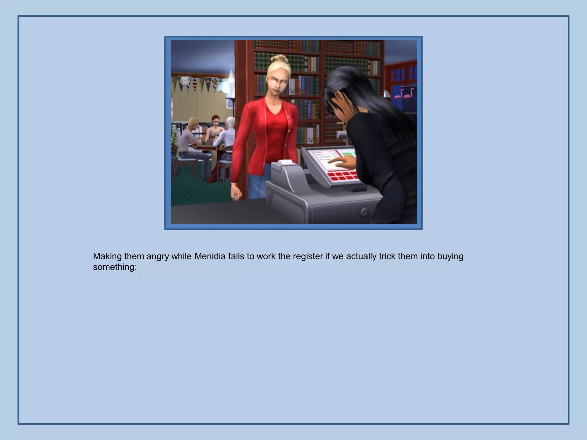 Making them angry while Menidia fails to work the register if we actually trick them into buying
something;
 