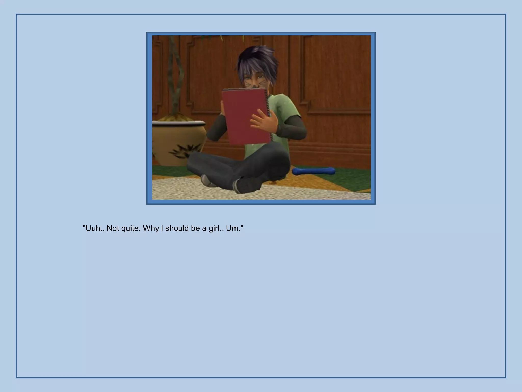 "Uuh.. Not quite. Why I should be a girl.. Um."
 