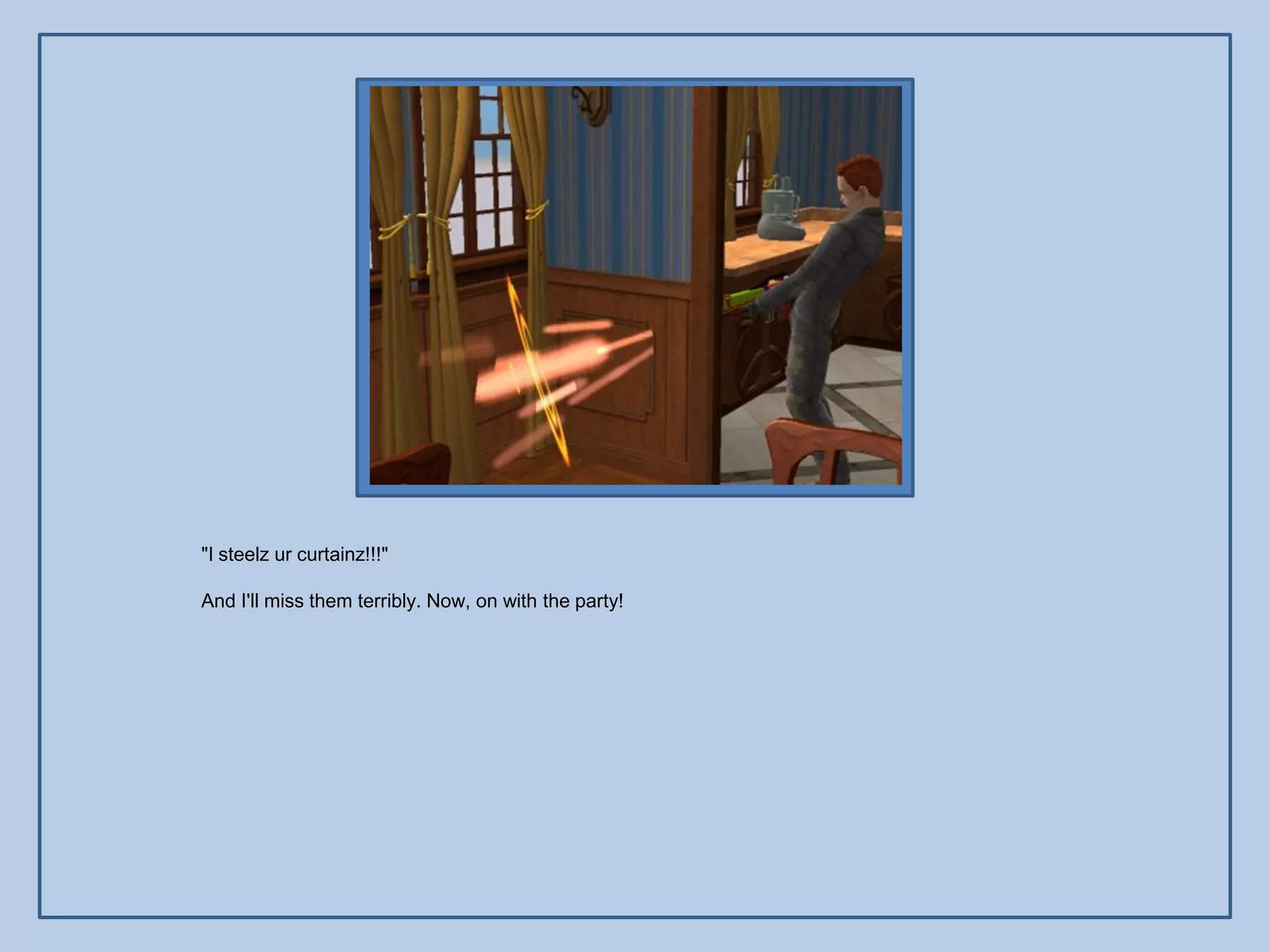 "I steelz ur curtainz!!!"

And I'll miss them terribly. Now, on with the party!
 