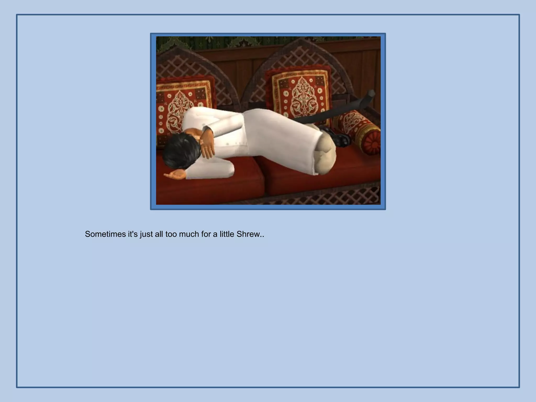 Sometimes it's just all too much for a little Shrew..
 