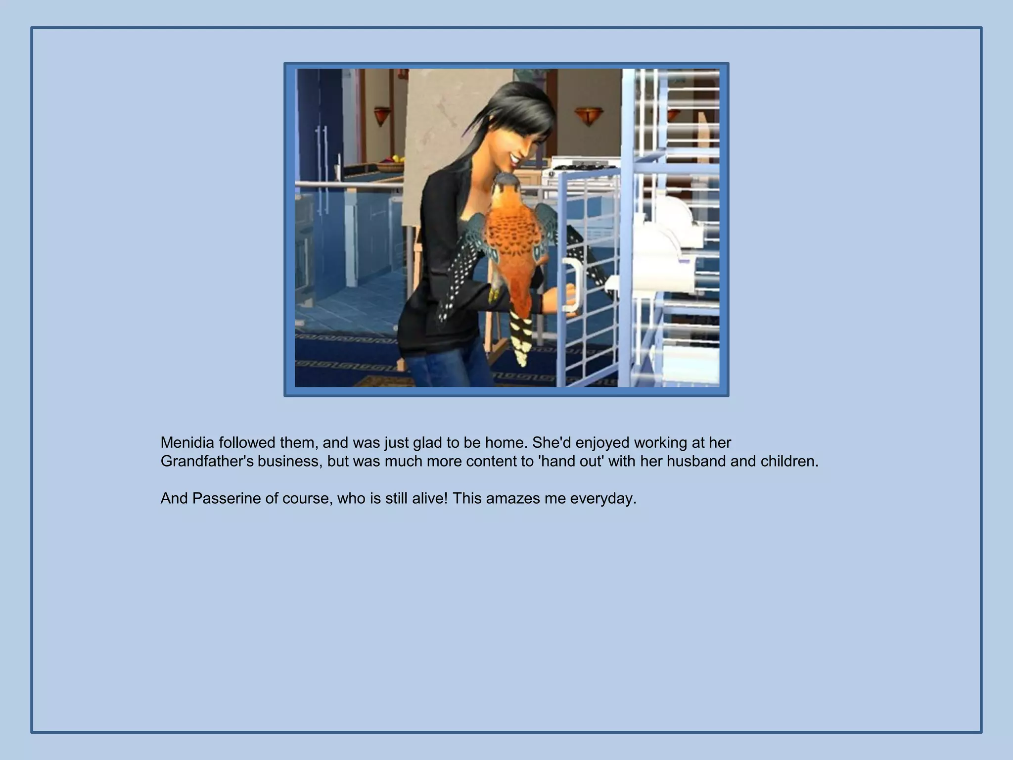 Menidia followed them, and was just glad to be home. She'd enjoyed working at her
Grandfather's business, but was much more content to 'hand out' with her husband and children.

And Passerine of course, who is still alive! This amazes me everyday.
 