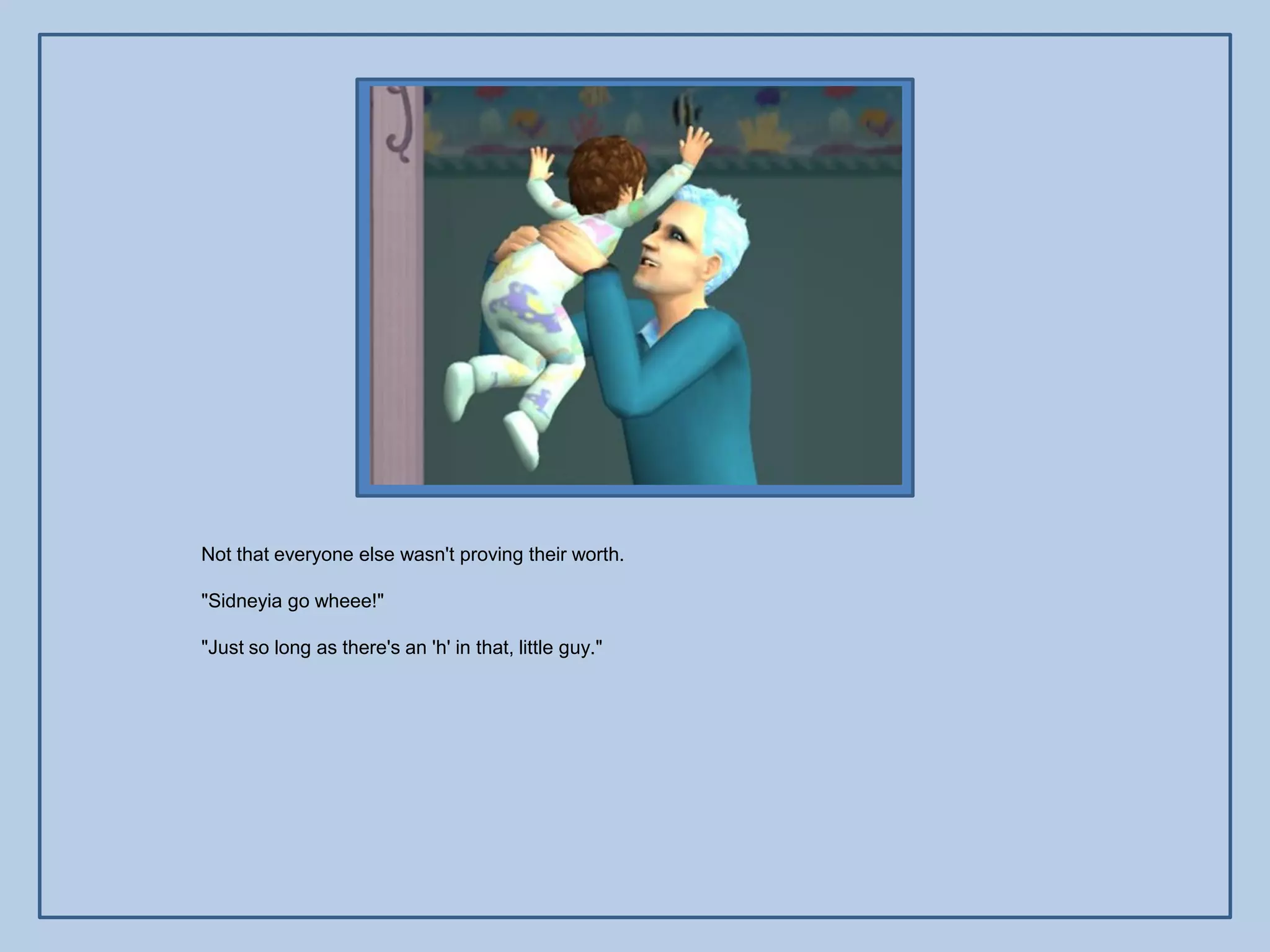 Not that everyone else wasn't proving their worth.

"Sidneyia go wheee!"

"Just so long as there's an 'h' in that, little guy."
 
