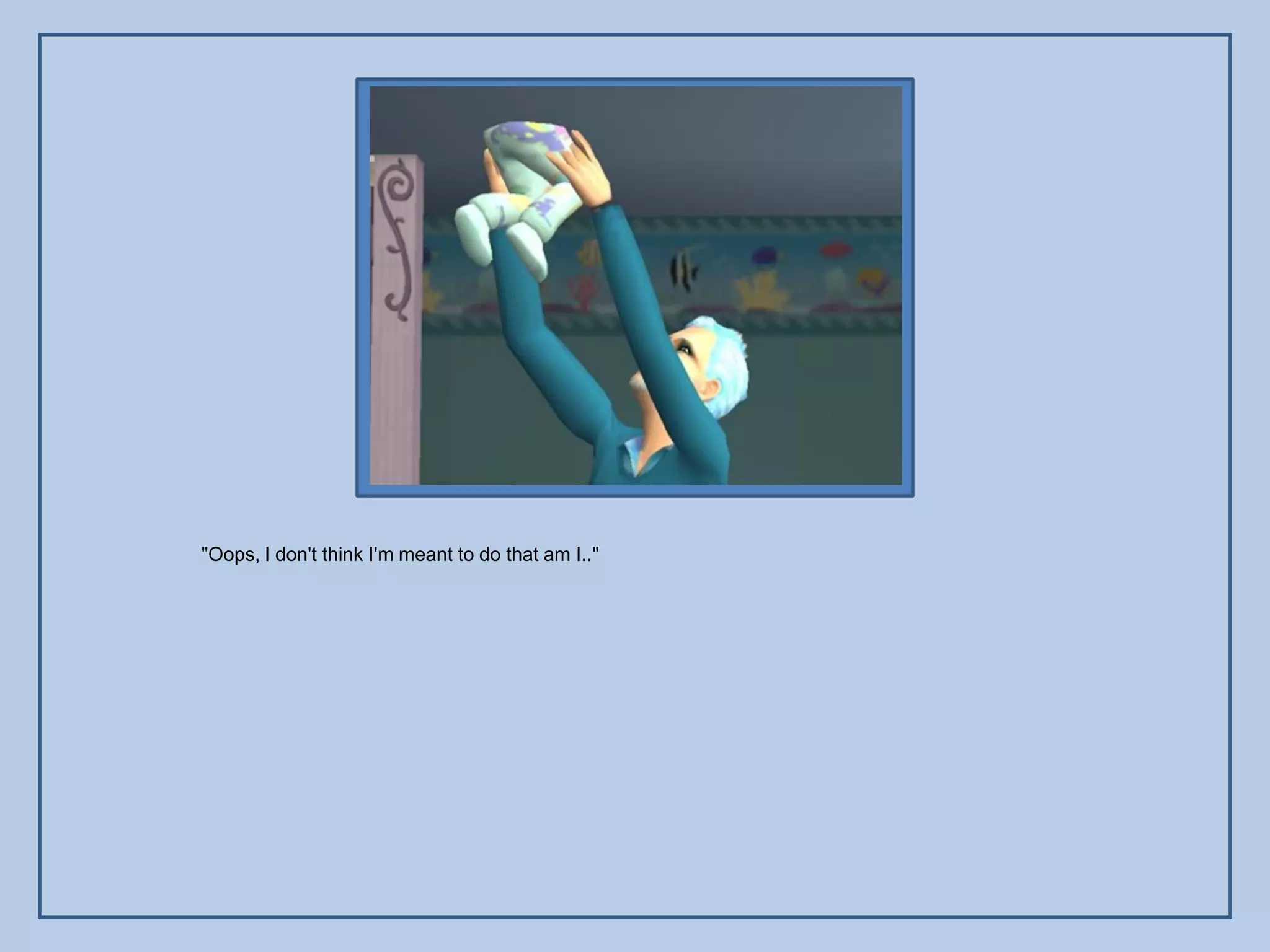 "Oops, I don't think I'm meant to do that am I.."
 