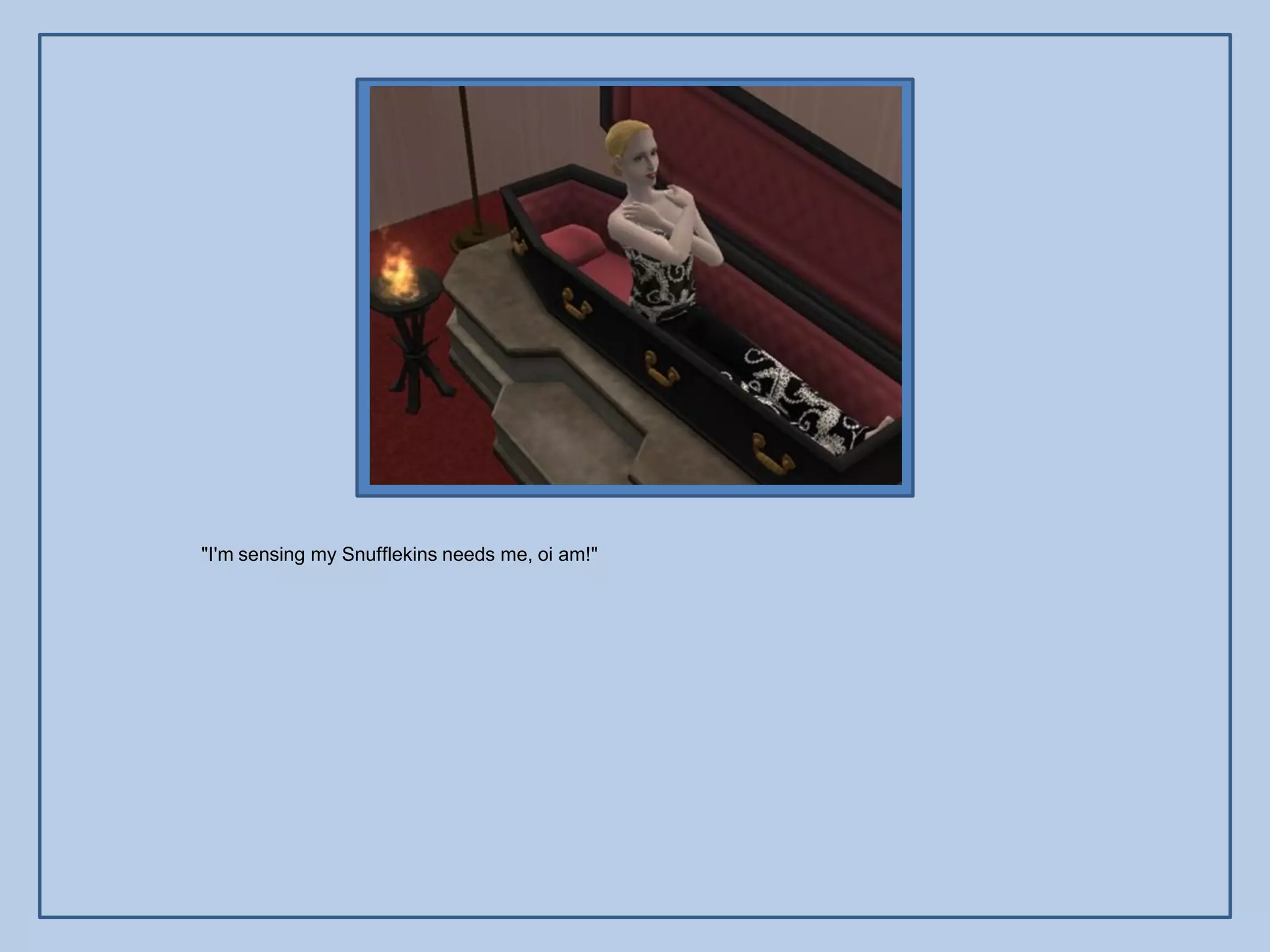 "I'm sensing my Snufflekins needs me, oi am!"
 