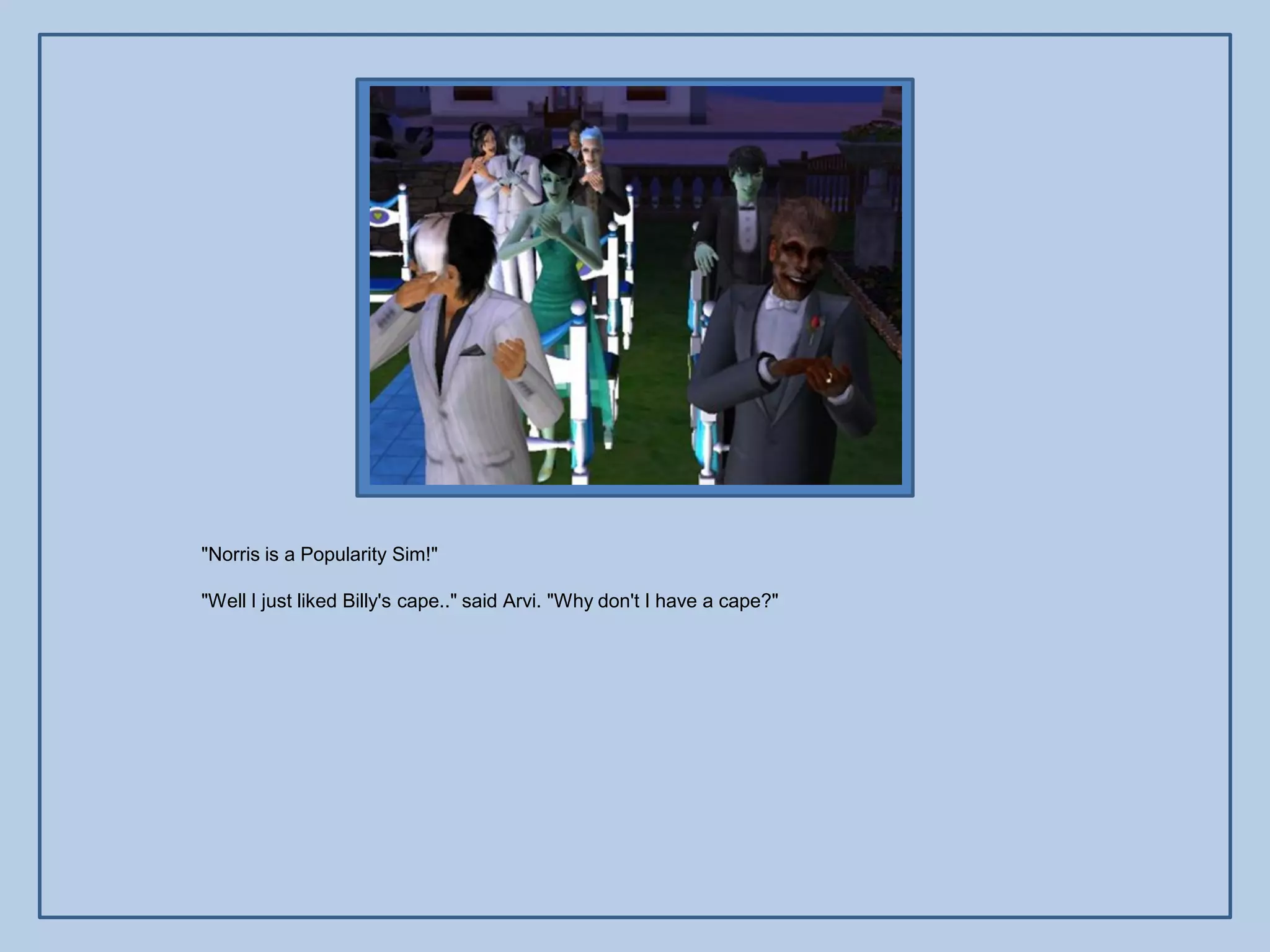 "Norris is a Popularity Sim!"

"Well I just liked Billy's cape.." said Arvi. "Why don't I have a cape?"
 