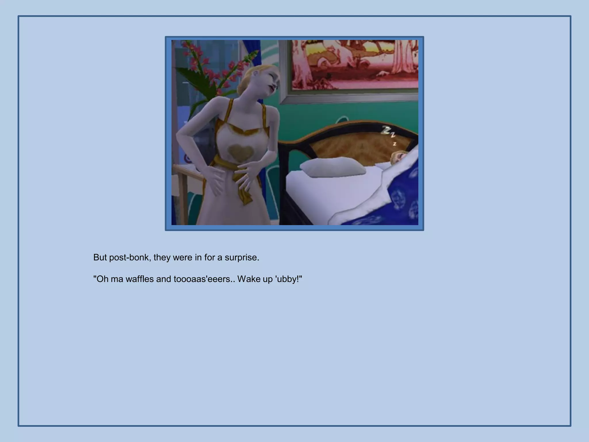 But post-bonk, they were in for a surprise.

"Oh ma waffles and toooaas'eeers.. Wake up 'ubby!"
 