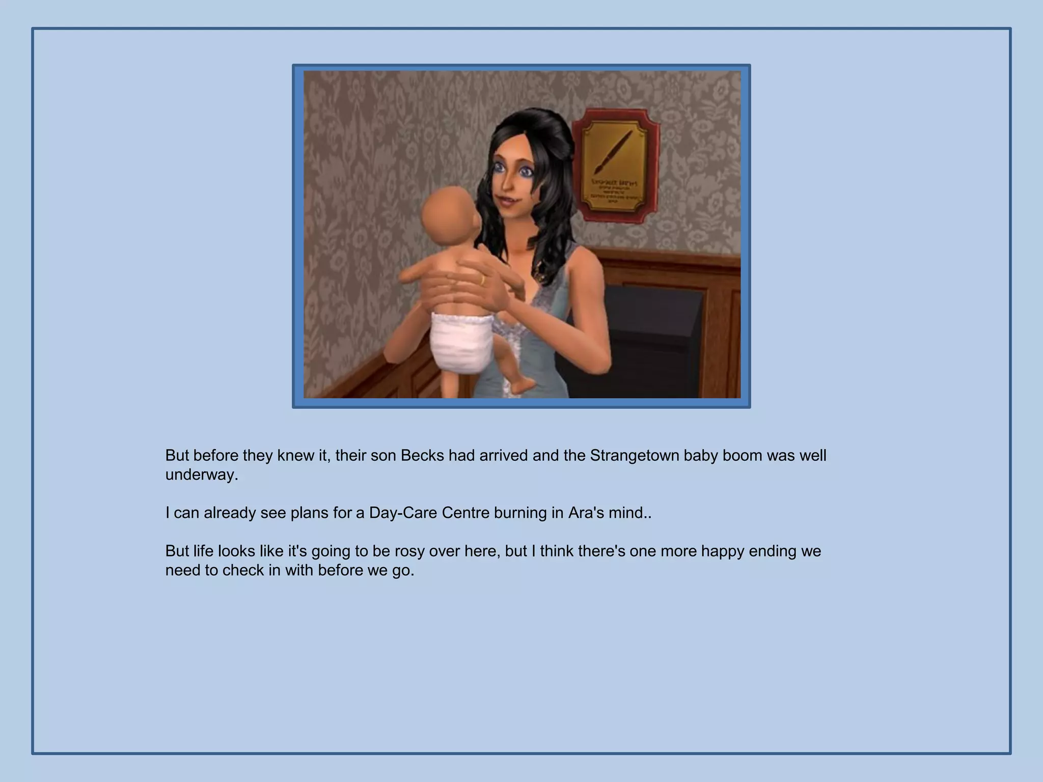 But before they knew it, their son Becks had arrived and the Strangetown baby boom was well
underway.

I can already see plans for a Day-Care Centre burning in Ara's mind..

But life looks like it's going to be rosy over here, but I think there's one more happy ending we
need to check in with before we go.
 