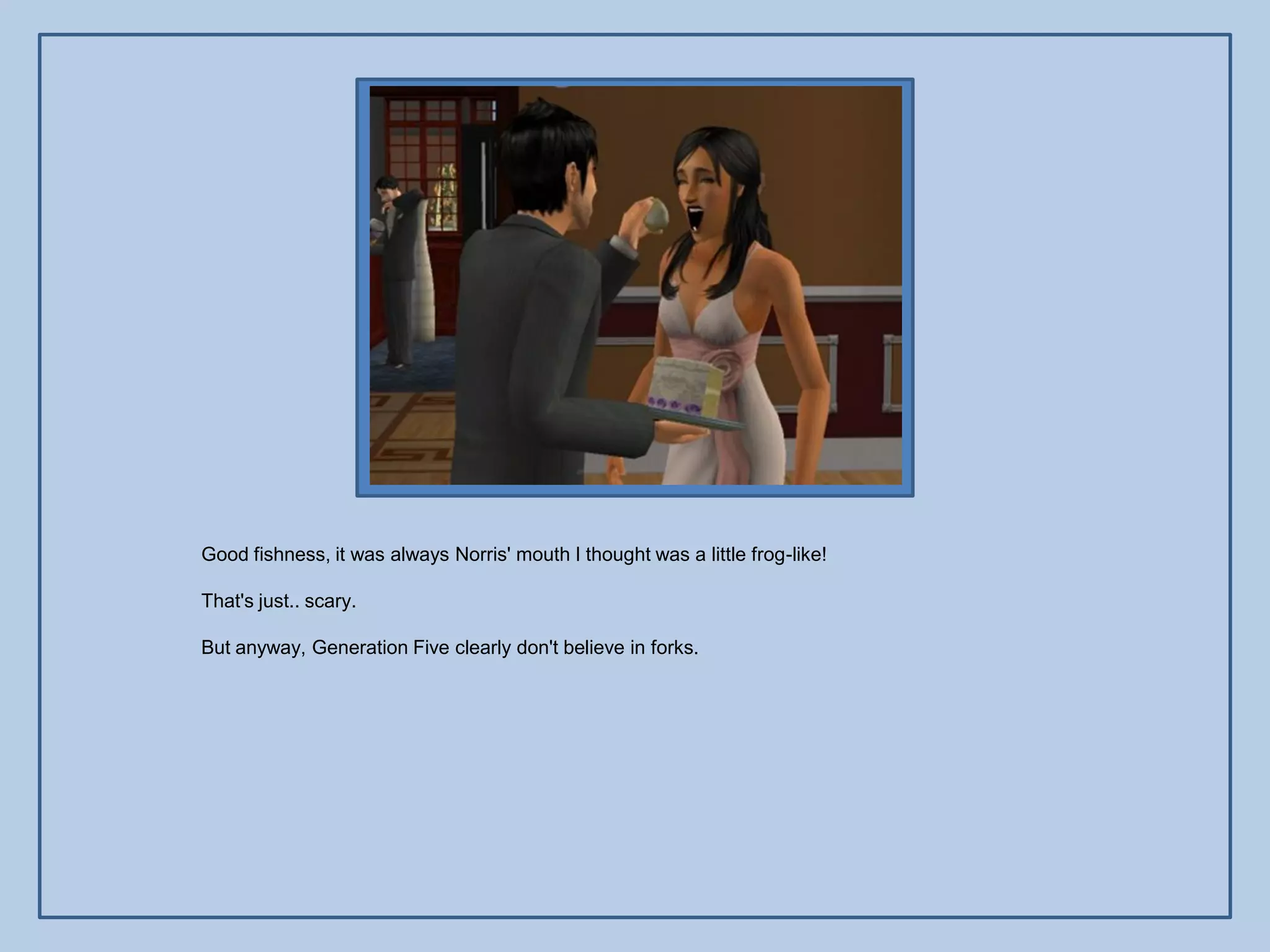 Good fishness, it was always Norris' mouth I thought was a little frog-like!

That's just.. scary.

But anyway, Generation Five clearly don't believe in forks.
 