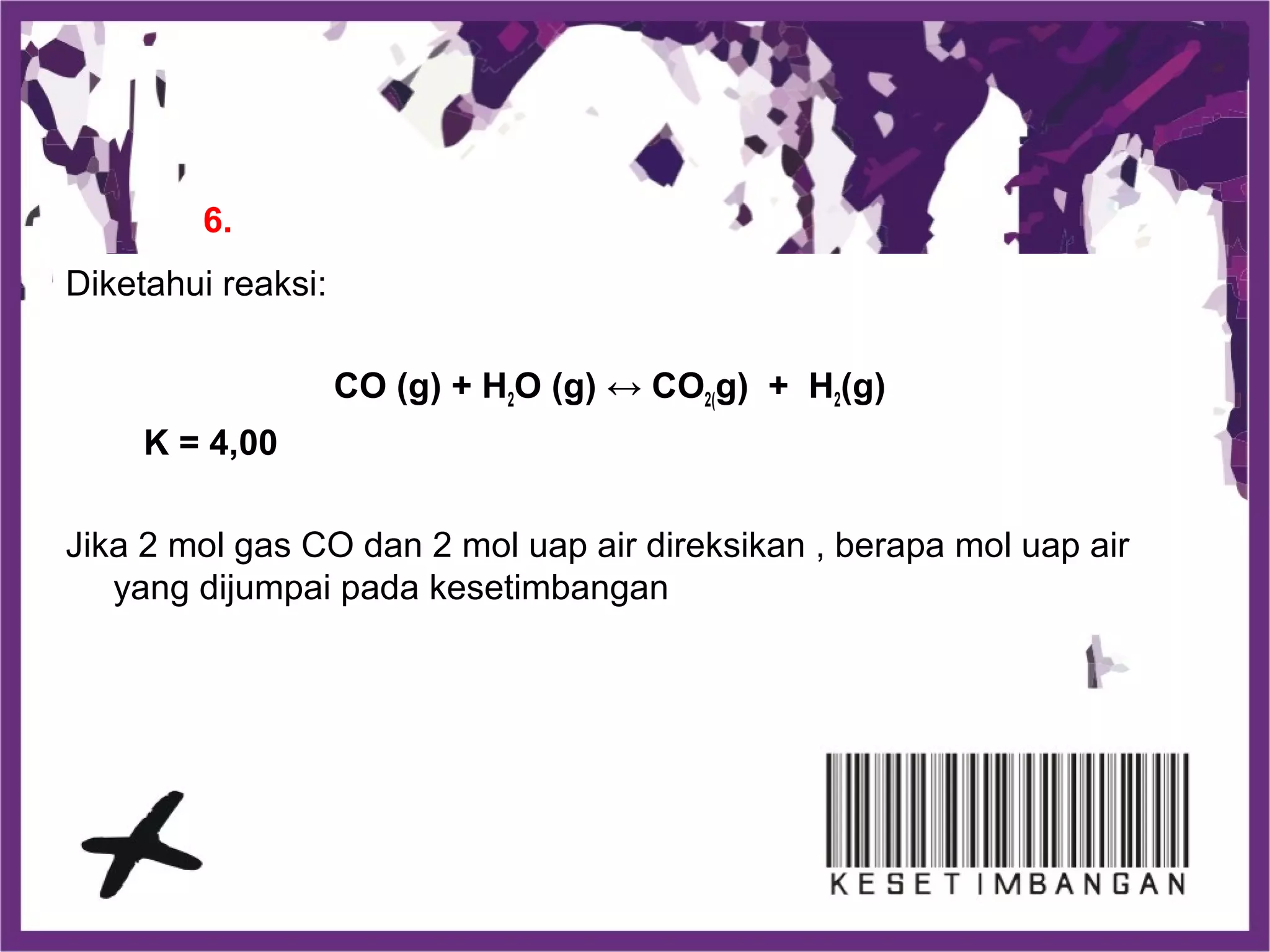 Diketahui reaksi:
CO (g) + H2O (g) ↔ CO2(g) + H2(g)
K = 4,00
Jika 2 mol gas CO dan 2 mol uap air direksikan , berapa mol uap air
yang dijumpai pada kesetimbangan
6.
 
