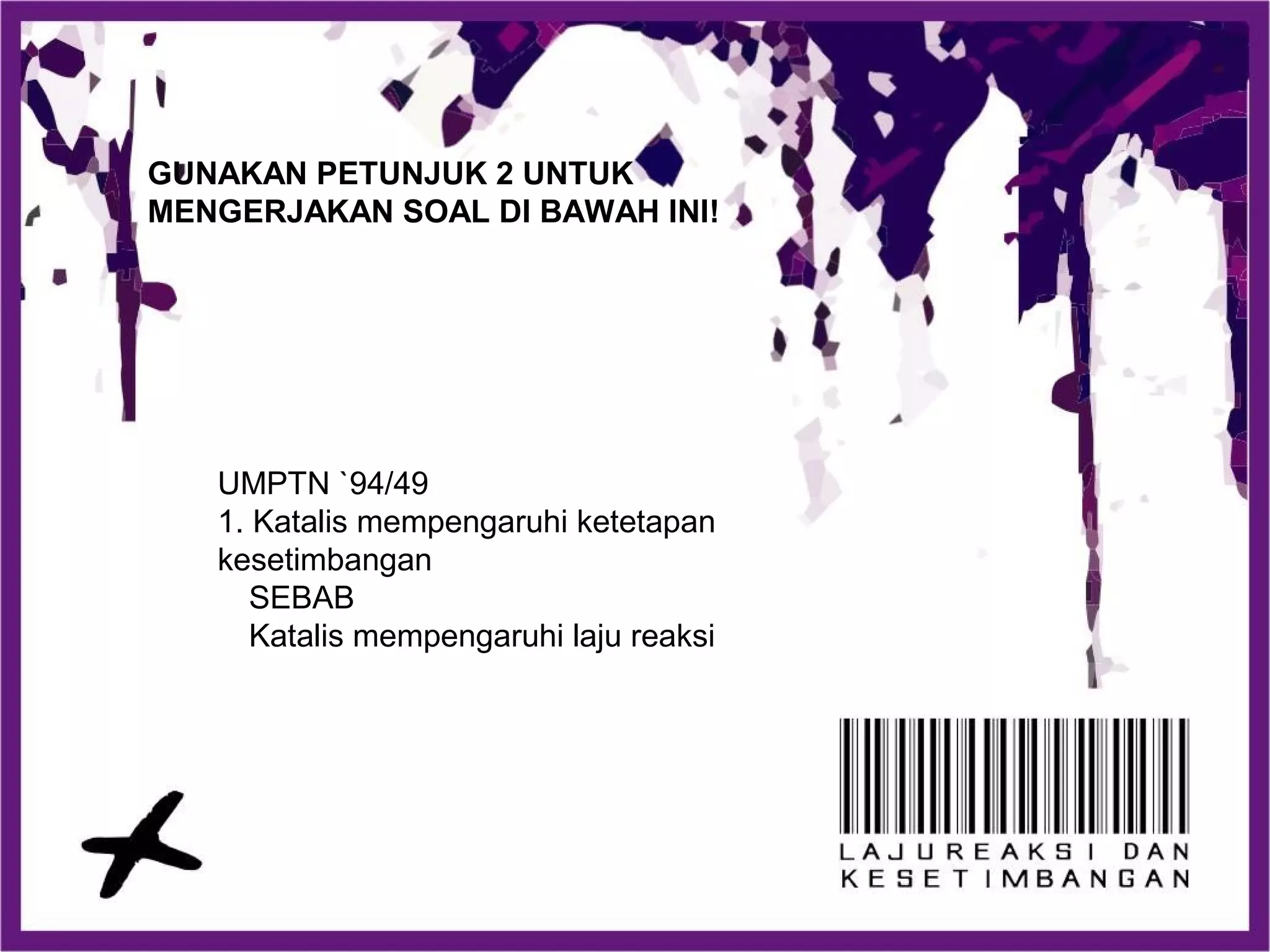 UMPTN `94/49
1. Katalis mempengaruhi ketetapan
kesetimbangan
SEBAB
Katalis mempengaruhi laju reaksi
GUNAKAN PETUNJUK 2 UNTUK
MENGERJAKAN SOAL DI BAWAH INI!
 