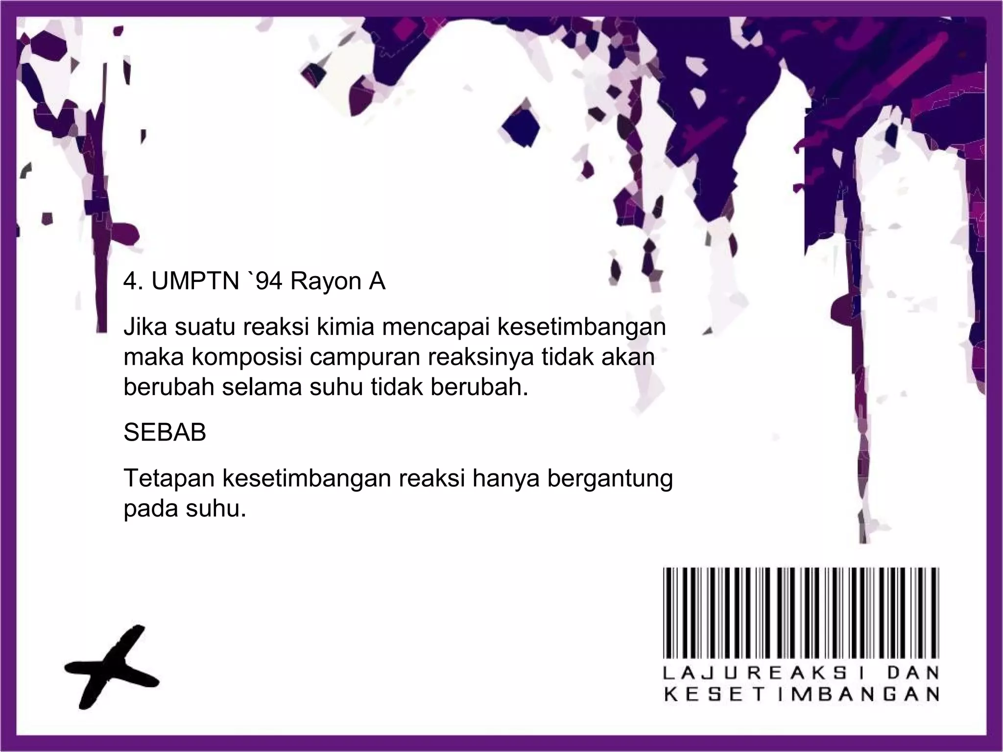 4. UMPTN `94 Rayon A
Jika suatu reaksi kimia mencapai kesetimbangan
maka komposisi campuran reaksinya tidak akan
berubah selama suhu tidak berubah.
SEBAB
Tetapan kesetimbangan reaksi hanya bergantung
pada suhu.
 