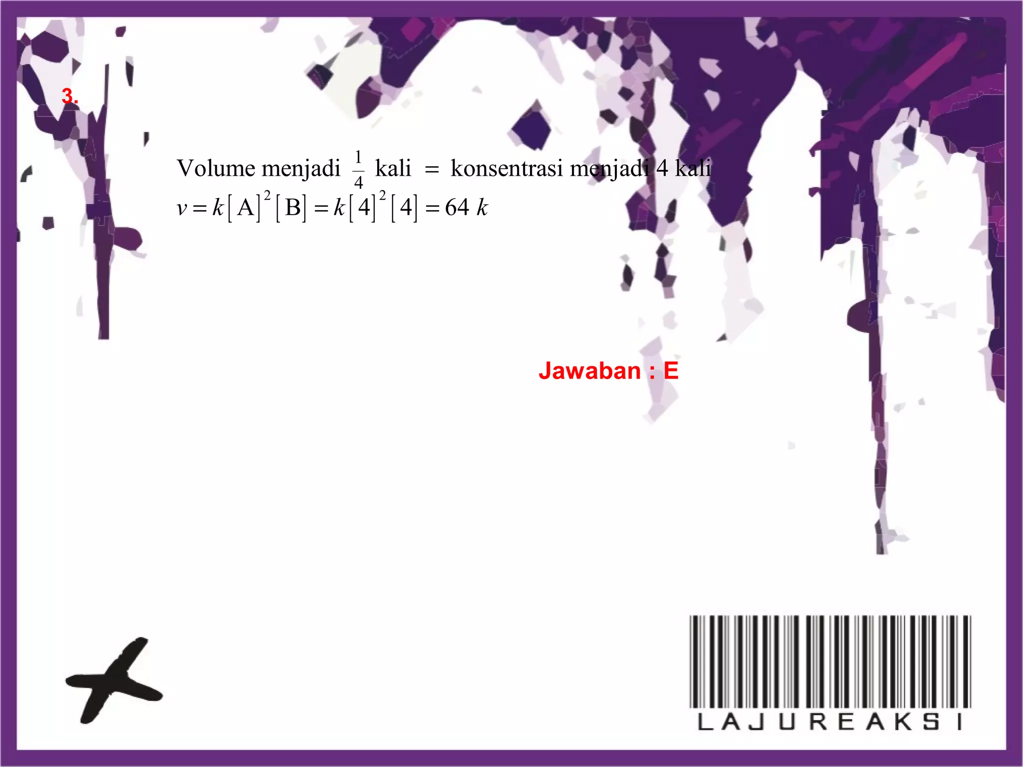 3.
[ ] [ ] [ ] [ ]
2 2
1
4
Volume menjadi kali konsentrasi menjadi 4 kali
A B 4 4 64v k k k
=
= = =
Jawaban : E
 