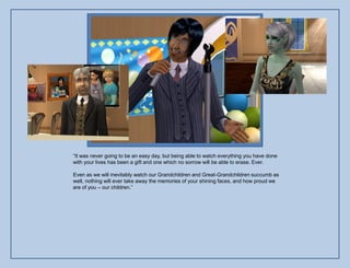 “It was never going to be an easy day, but being able to watch everything you have done
with your lives has been a gift and one which no sorrow will be able to erase. Ever.

Even as we will inevitably watch our Grandchildren and Great-Grandchildren succumb as
well, nothing will ever take away the memories of your shining faces, and how proud we
are of you – our children.”
 