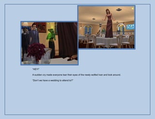 “HEY!”

A sudden cry made everyone tear their eyes of the newly wolfed Ivan and look around.

“Don‟t we have a wedding to attend to?”
 