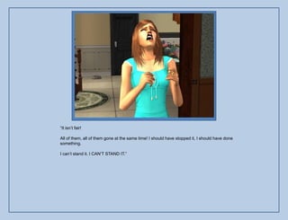 “It isn‟t fair!

All of them, all of them gone at the same time! I should have stopped it, I should have done
something.

I can‟t stand it. I CAN‟T STAND IT.”
 