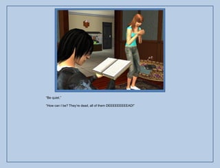 “Be quiet.”

“How can I be? They‟re dead, all of them DEEEEEEEEEAD!”
 