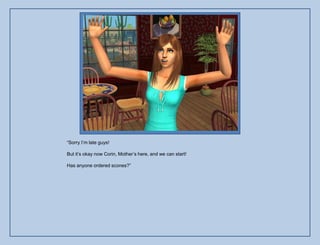 “Sorry I‟m late guys!

But it‟s okay now Corin, Mother‟s here, and we can start!

Has anyone ordered scones?”
 