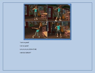 “I am so great!

I am so great!

LA LA LA LA LOOK AT ME

I AM SO GREAT!”
 