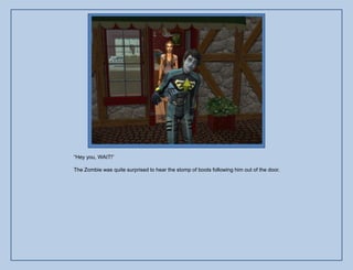 “Hey you, WAIT!”

The Zombie was quite surprised to hear the stomp of boots following him out of the door.
 