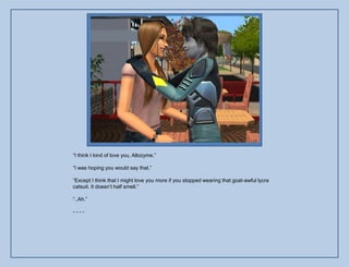 “I think I kind of love you, Allozyme.”

“I was hoping you would say that.”

“Except I think that I might love you more if you stopped wearing that goat-awful lycra
catsuit. It doesn‟t half smell.”

“..Ah.”

----
 