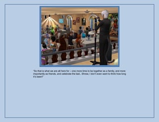 “So that is what we are all here for – one more time to be together as a family, and more
importantly as friends, and celebrate the last.. Shrew, I don‟t even want to think how long
it‟s been!”
 