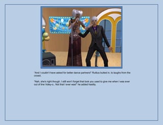 “And I couldn‟t have asked for better dance partners!” Rutilus butted in, to laughs from the
crowd.

“Nah, she‟s right though. I still won‟t forget that look you used to give me when I was ever
out of line Voley-o.. Not that I ever was!” he added hastily.
 