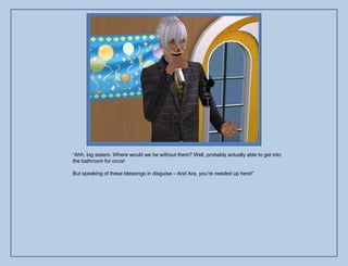 “Ahh, big sisters. Where would we be without them? Well, probably actually able to get into
the bathroom for once!

But speaking of these blessings in disguise – Ara! Ara, you‟re needed up here!”
 