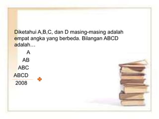 Diketahui A,B,C, dan D masing-masing adalah
empat angka yang berbeda. Bilangan ABCD
adalah…
A
AB
ABC
ABCD
2008
 