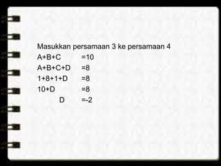 Masukkan persamaan 3 ke persamaan 4
A+B+C =10
A+B+C+D =8
1+8+1+D =8
10+D =8
D =-2
 