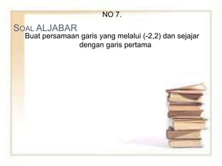 SOAL ALJABAR
NO 7.
Buat persamaan garis yang melalui (-2,2) dan sejajar
dengan garis pertama
 