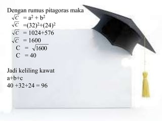Dengan rumus pitagoras maka
= a2 + b2
=(32)2+(24)2
= 1024+576
= 1600
C =
C = 40
Jadi keliling kawat
a+b+c
40 +32+24 = 96
C
C
C
C
1600
 