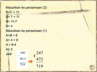 Masukkan ke persamaan (2)
B+C = 11
B+ 7 = 11
B= 11-7
B= 4
Masukkan ke persamaan (1)
A+B = 6
A+ 4 = 6
A = 6-4
A= 2
Jadi
719
472
247
 