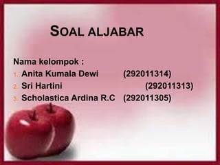 SOAL ALJABAR
Nama kelompok :
1. Anita Kumala Dewi (292011314)
2. Sri Hartini (292011313)
3. Scholastica Ardina R.C (292011305)
 