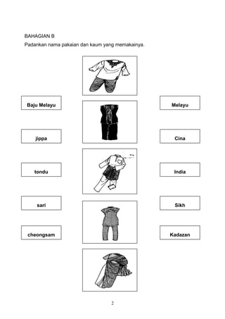 BAHAGIAN B 
Padankan nama pakaian dan kaum yang memakainya. 
2 
Melayu 
Cina 
India 
Sikh 
Kadazan 
Baju Melayu 
jippa 
tondu 
sari 
cheongsam 
 