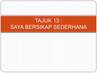 TAJUK 13 :
SAYA BERSIKAP SEDERHANA

 