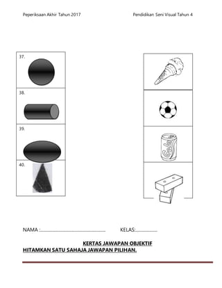 Peperiksaan Akhir Tahun 2017 Pendidikan Seni Visual Tahun 4
40.
39.
38.
37.
NAMA :............................................................ KELAS:....................
KERTAS JAWAPAN OBJEKTIF
HITAMKAN SATU SAHAJA JAWAPAN PILIHAN.
 