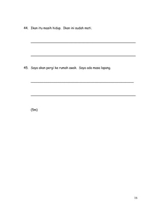 44. Ikan itu masih hidup. Ikan ini sudah mati. 
_____________________________________________________ 
_____________________________________________________ 
45. Saya akan pergi ke rumah awak. Saya ada masa lapang. 
____________________________________________________ 
_____________________________________________________ 
(5m) 
16 
 