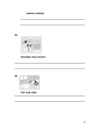 makanan seimbang 
____________________________________________________ 
____________________________________________________ 
54. 
meluangkan masa bersama 
_________________________________________________________ 
_________________________________________________________ 
55. 
tidur yang cukup 
_________________________________________________________ 
_________________________________________________________ 
19 
 