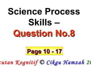 Pecutan Kognitif  ©  Cikgu Hamzah   2009 Science Process Skills – Question No.8 Page 10 - 17 