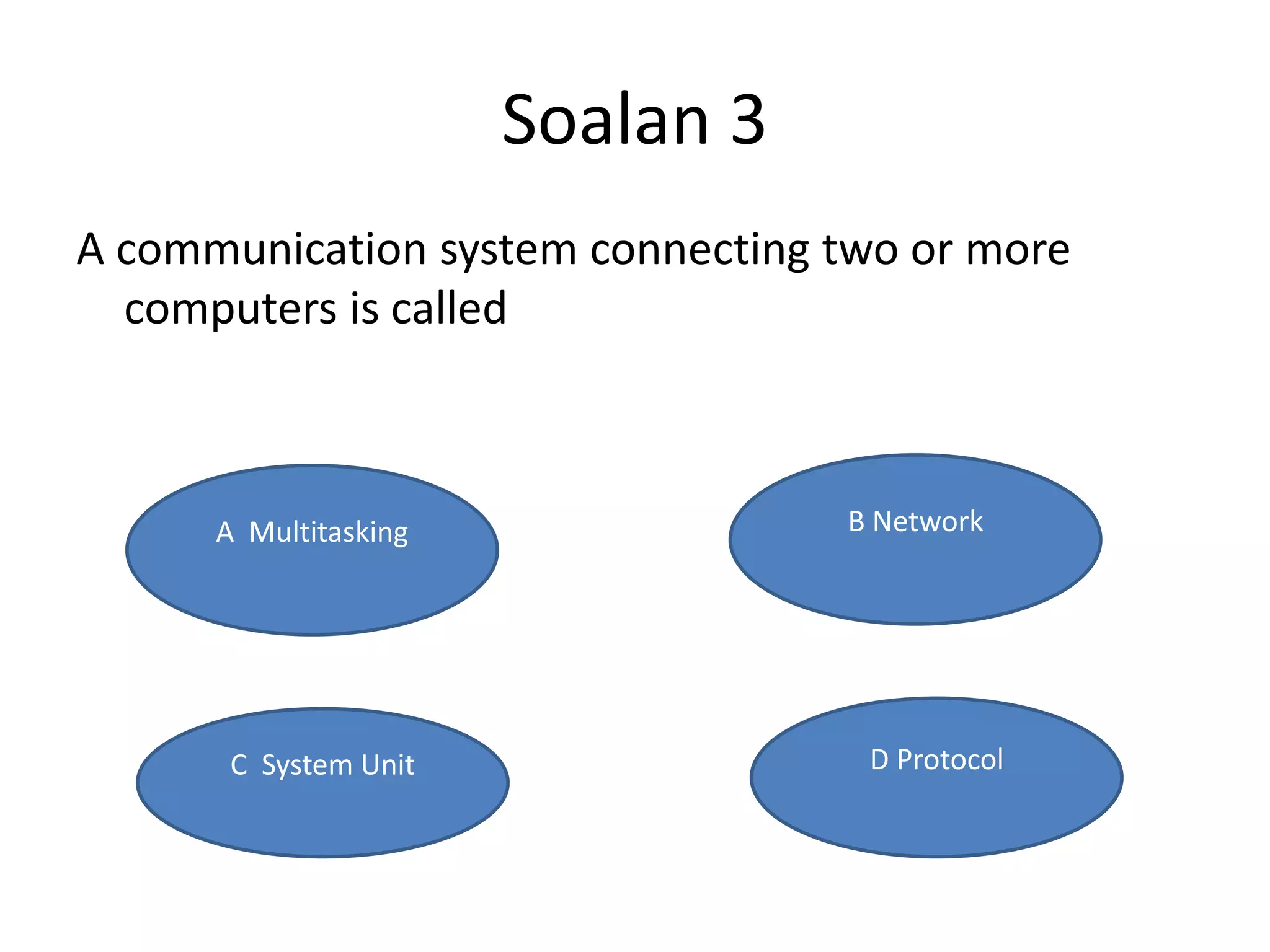 Soalan 3
A communication system connecting two or more
  computers is called



      A Multitasking              B Network




       C System Unit               D Protocol
 