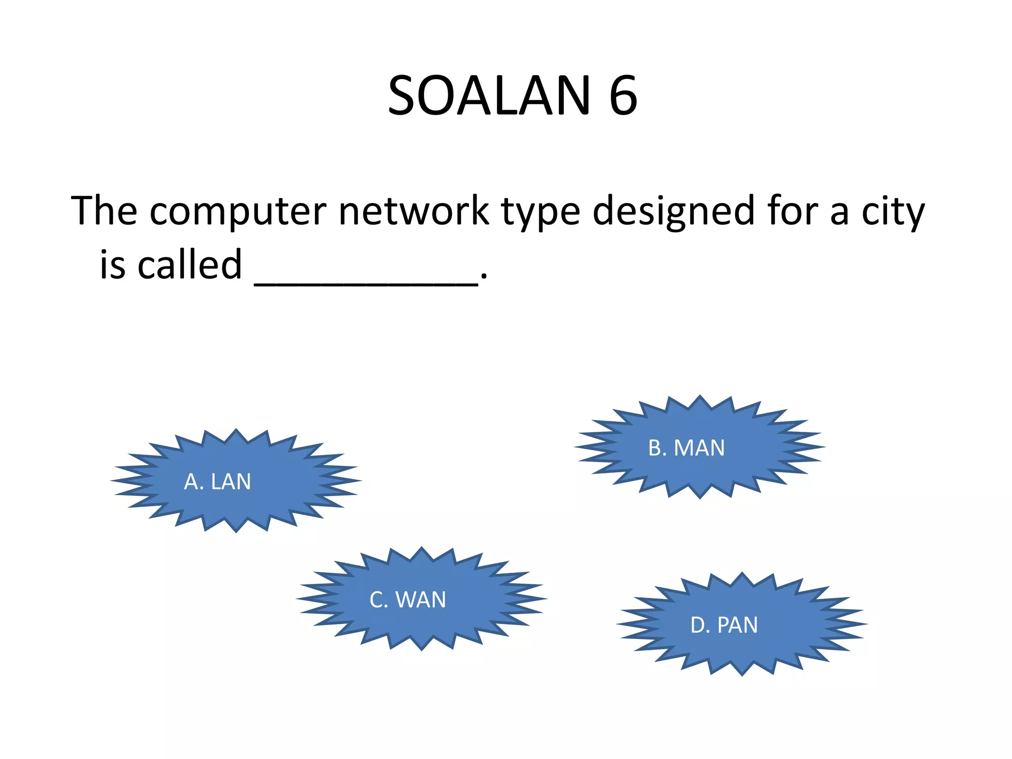 SOALAN 6
The computer network type designed for a city
 is called __________.


                              B. MAN
     A. LAN



               C. WAN
                                 D. PAN
 