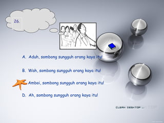 A. Aduh, sombong sungguh orang kaya itu!
B. Wah, sombong sungguh orang kaya itu!
C. Amboi, sombong sungguh orang kaya itu!
D. Ah, sombong sungguh orang kaya itu!
26.
 