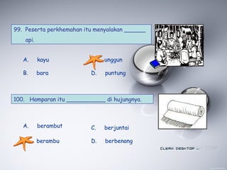 99. Peserta perkhemahan itu menyalakan ______
api.
A. kayu
B. bara
C. unggun
D. puntung
100. Hamparan itu ___________ di hujungnya.
A. berambut
B. berambu
C. berjuntai
D. berbenang
 