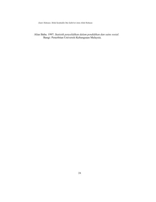 Zamri Mahamo, Mohd Sarifuddin Mat Salleh & Anita Abdul Rahman
Alias Baba. 1997. Statistik penyelidikan dalam pendidikan dan sains sosial.
Bangi: Penerbitan Universiti Kebangsaan Malaysia.
24
 