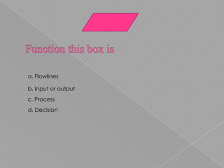 a. Flowlines

b. Input or output
c. Process
d. Decision
 