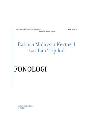 Unit Bahasa Malaysia Prauniversiti                      SMK. Bandar
                              Mas, Kota Tinggi, Johor




 Bahasa Malaysia Kertas 1
     Latihan Topikal


FONOLOGI



 Mohd Fadil bin Talib
 01-01-2012
 