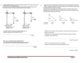 11.
.

12.

a)Predict the time taken for the marble to reach at the end of ramp in the
height of ramp 80cm.
Ramalkan masa yang diambil guli untuk sampai di hujung satah jika
ketiinggian satah ialah 80cm
…………………………………………………………………..
(1 mark/1 markah)
b)Give one conclusion from this investigation.
Berikan satu kesimpulan berdasarkan penyiasatan ini.
……………………………………………………………………………
( 1mark/1 markah)

Teknik Menjawab UPSR 2011-Azah Jay’s

Page 4

 