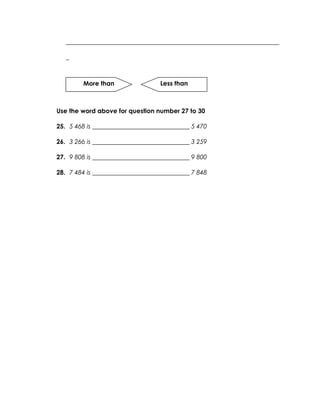 ____________________________________________________________________

   _



        More than                 Less than



Use the word above for question number 27 to 30

25. 5 468 is _______________________________ 5 470

26. 3 266 is _______________________________ 3 259

27. 9 808 is _______________________________ 9 800

28. 7 484 is _______________________________ 7 848
 