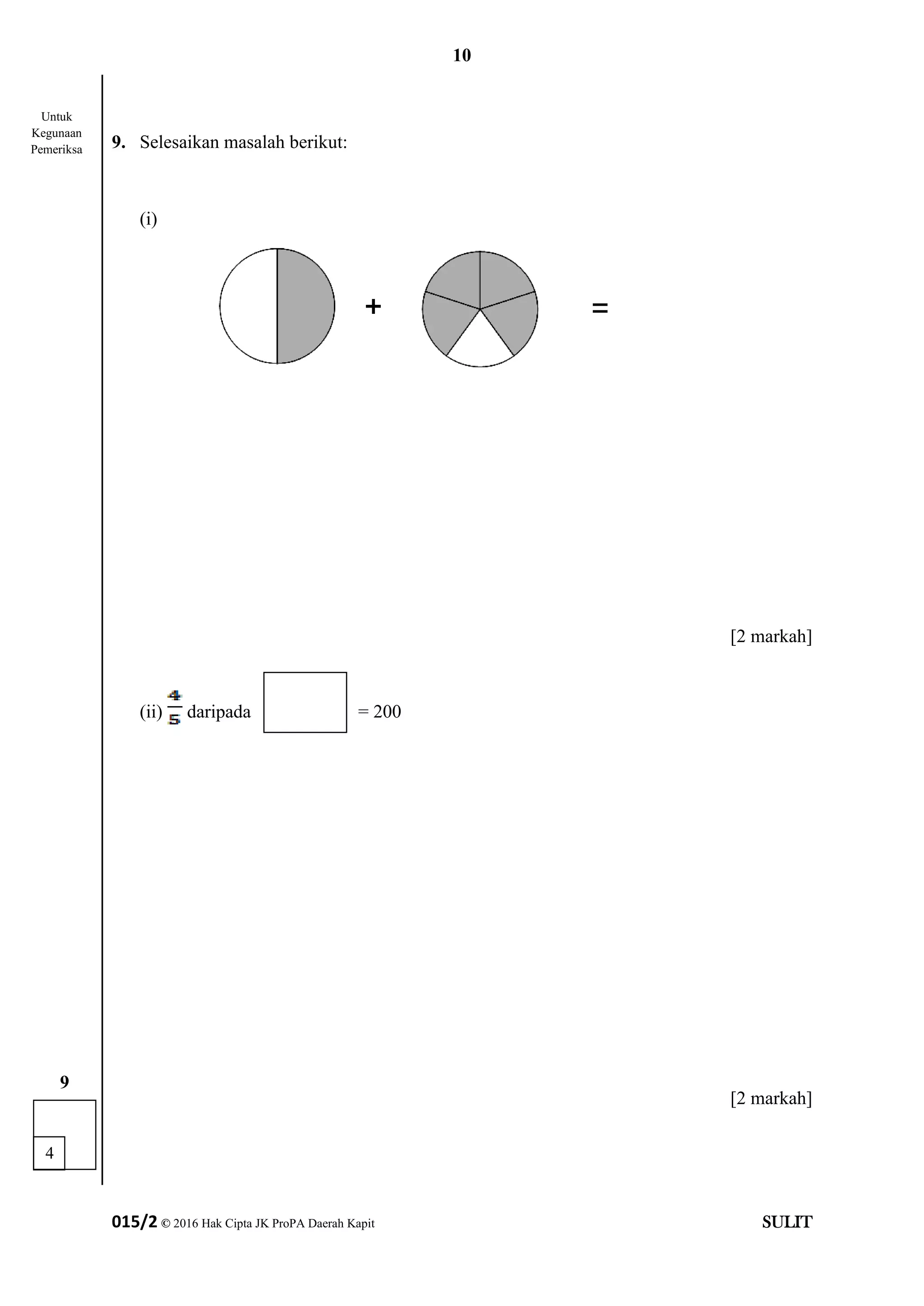 10
015/2 © 2016 Hak Cipta JK ProPA Daerah Kapit SULIT
9. Selesaikan masalah berikut:
(i)
[2 markah]
(ii) daripada = 200
[2 markah]
4
9
Untuk
Kegunaan
Pemeriksa
=
 