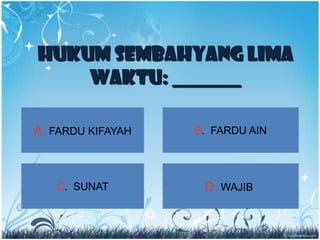 HUKUM SEMBAHYANG LIMA
    WAKTU: _______

A. FARDU KIFAYAH   B. FARDU AIN




   C. SUNAT         D. WAJIB
 